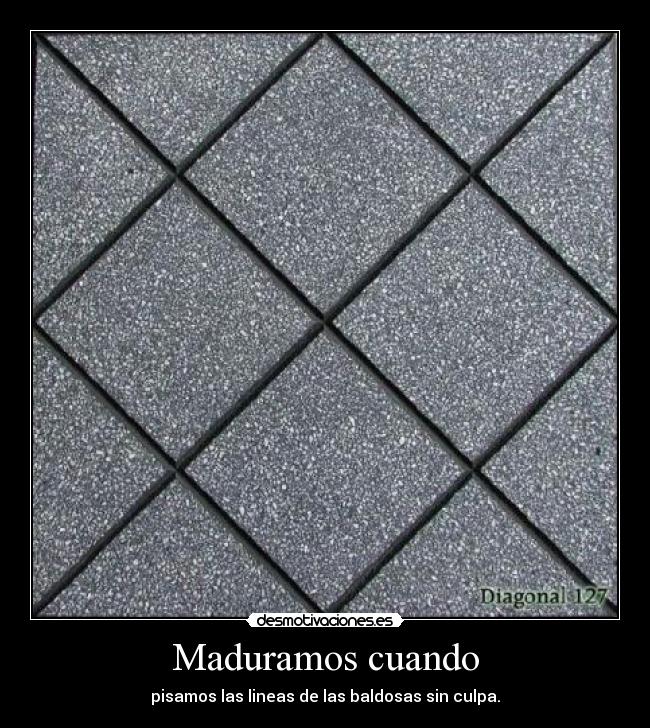 Maduramos cuando - pisamos las lineas de las baldosas sin culpa.