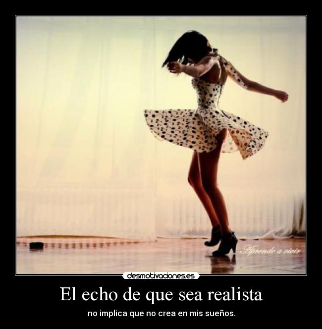 El echo de que sea realista - no implica que no crea en mis sueños.