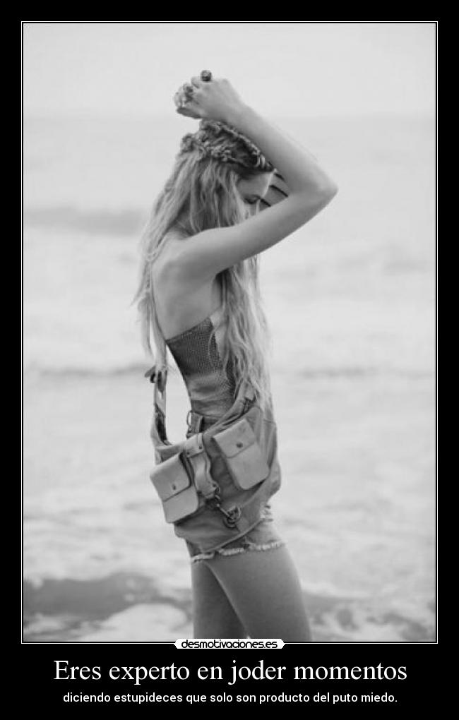Eres experto en joder momentos - diciendo estupideces que solo son producto del puto miedo.