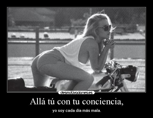 Allá tú con tu conciencia, - yo soy cada día más mala.