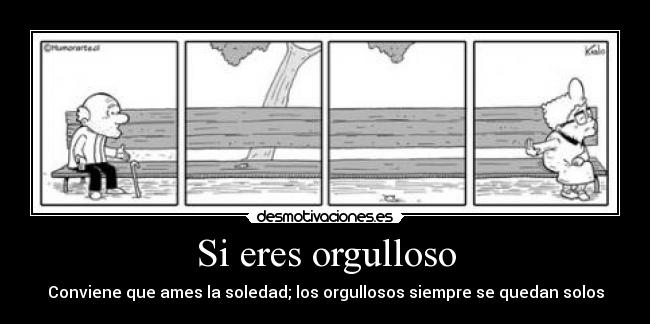 Si eres orgulloso - Conviene que ames la soledad; los orgullosos siempre se quedan solos