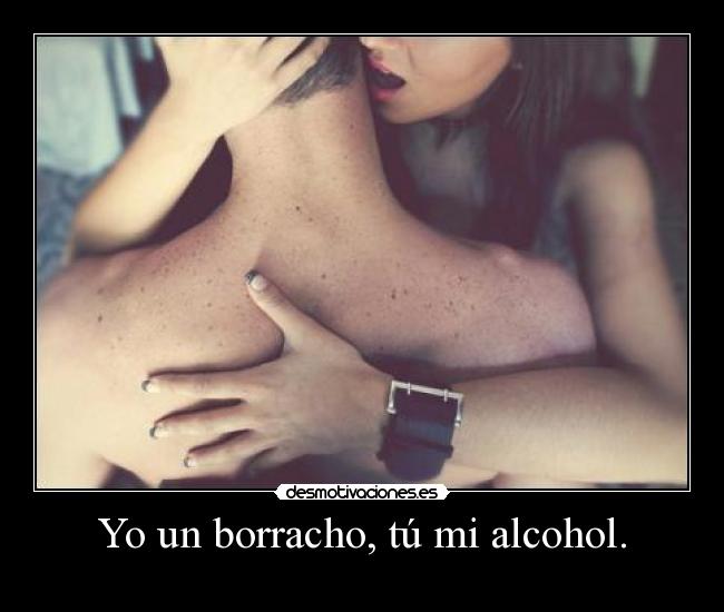 Yo un borracho, tú mi alcohol. - 