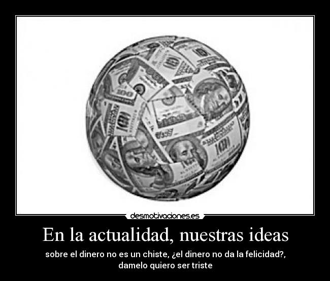 En la actualidad, nuestras ideas - sobre el dinero no es un chiste, ¿el dinero no da la felicidad?, damelo quiero ser triste