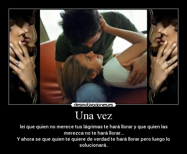 Una vez - leí que quien no merece tus lágrimas te hará llorar y que quien las
merezca no te hará llorar...
Y ahora se que quien te quiere de verdad te hará llorar pero luego lo
solucionará..