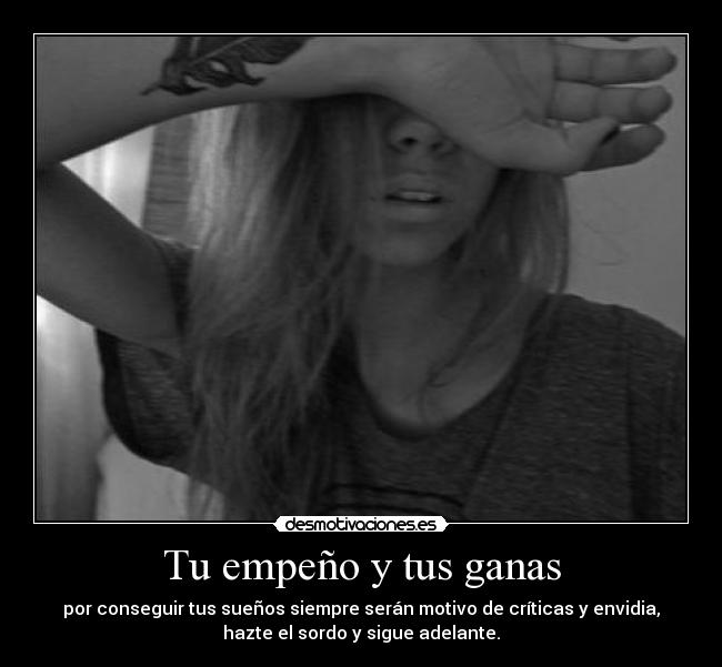 Tu empeño y tus ganas - por conseguir tus sueños siempre serán motivo de críticas y envidia,
hazte el sordo y sigue adelante.