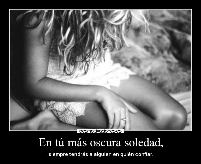 En tú más oscura soledad, - siempre tendrás a alguien en quién confiar.