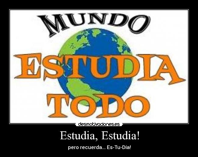 Estudia, Estudia! - pero recuerda... Es-Tu-Día!