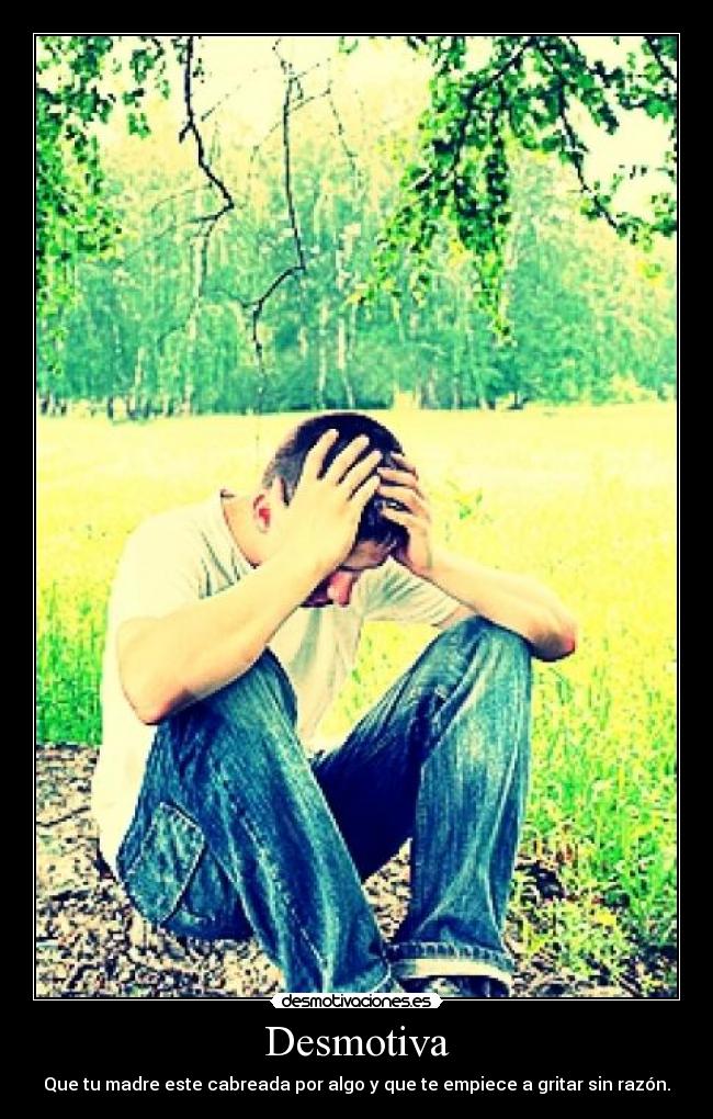 Desmotiva - Que tu madre este cabreada por algo y que te empiece a gritar sin razón.