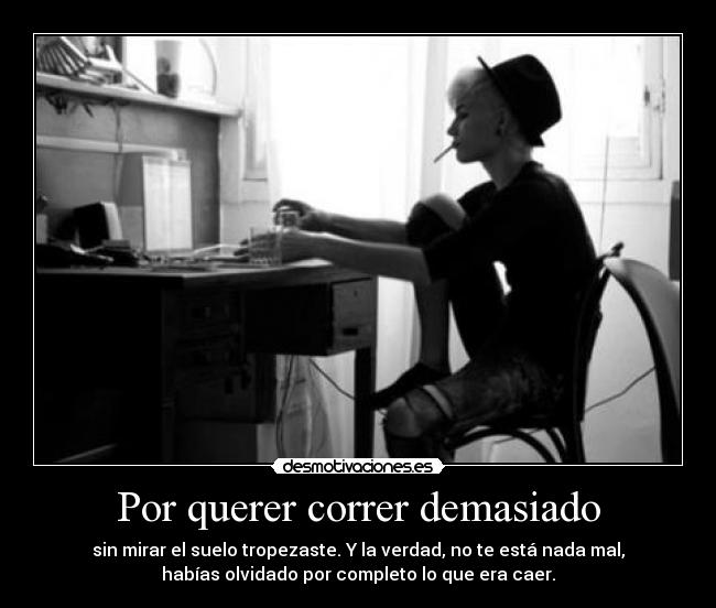 Por querer correr demasiado - sin mirar el suelo tropezaste. Y la verdad, no te está nada mal,
habías olvidado por completo lo que era caer.