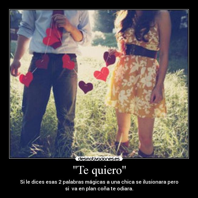 Te quiero - Si le dices esas 2 palabras mágicas a una chica se ilusionara pero
si  va en plan coña te odiara.