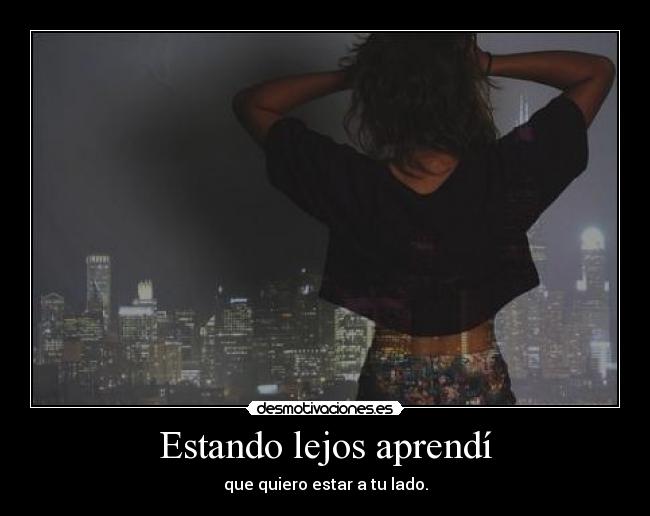 Estando lejos aprendí - que quiero estar a tu lado.