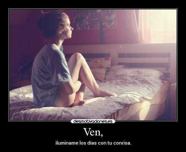 Ven, - iluminame los días con tu conrisa.