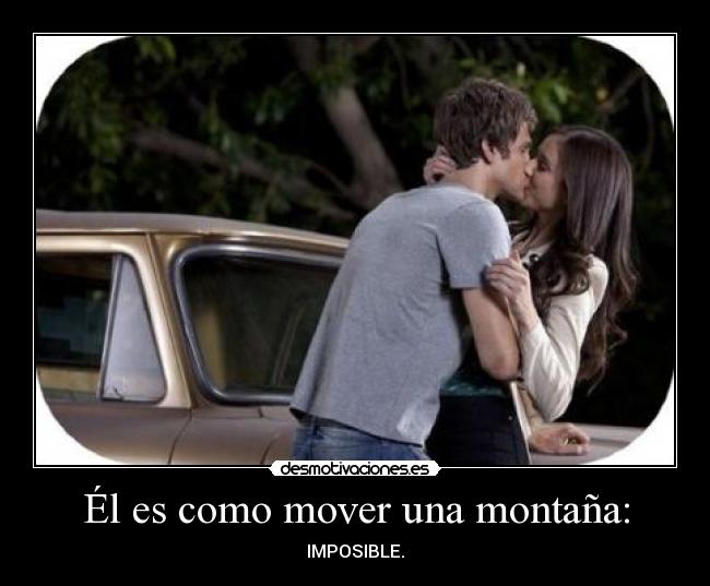 Él es como mover una montaña: - IMPOSIBLE.