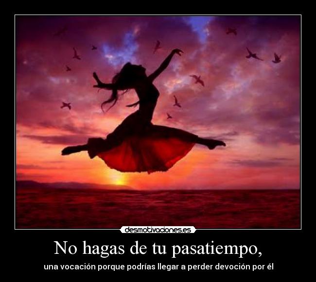 No hagas de tu pasatiempo, -