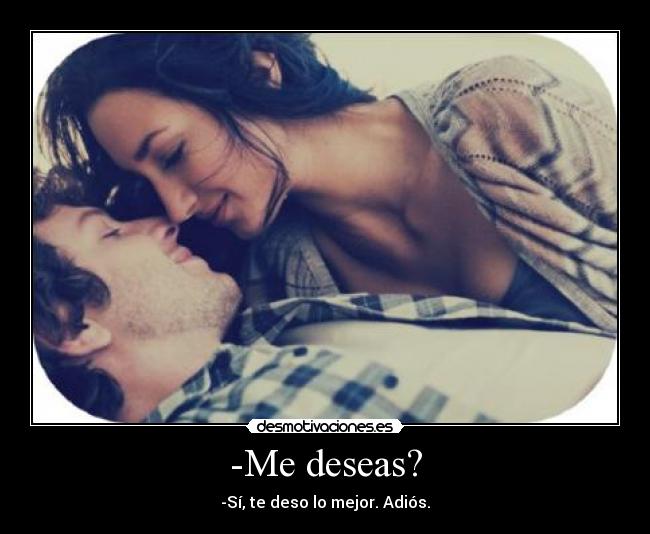 -Me deseas? - -Sí, te deso lo mejor. Adiós.
