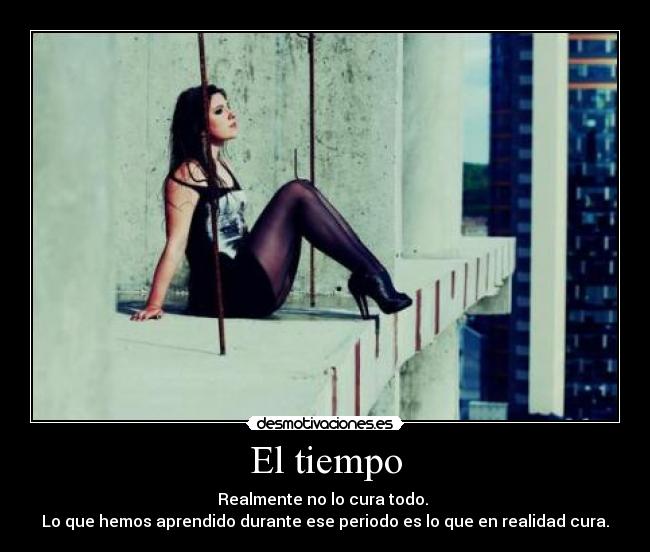 El tiempo - Realmente no lo cura todo.
Lo que hemos aprendido durante ese periodo es lo que en realidad cura.