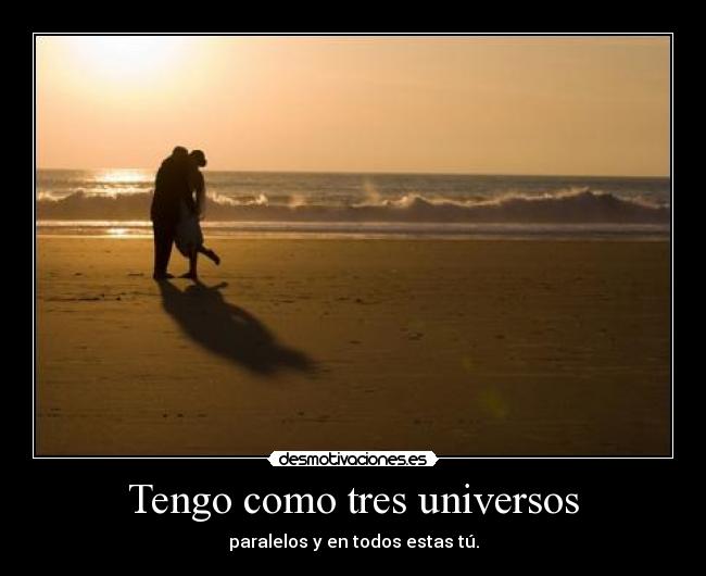 Tengo como tres universos - paralelos y en todos estas tú.