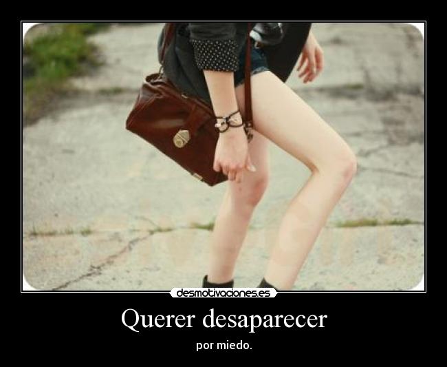 Querer desaparecer - por miedo.