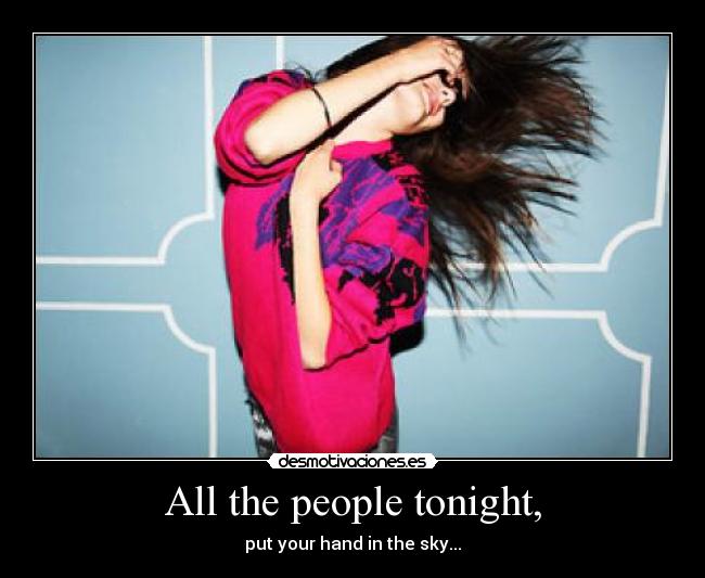 All the people tonight, - put your hand in the sky...
