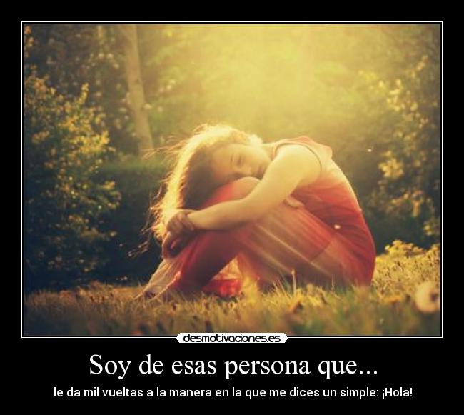 Soy de esas persona que... - le da mil vueltas a la manera en la que me dices un simple: ¡Hola!