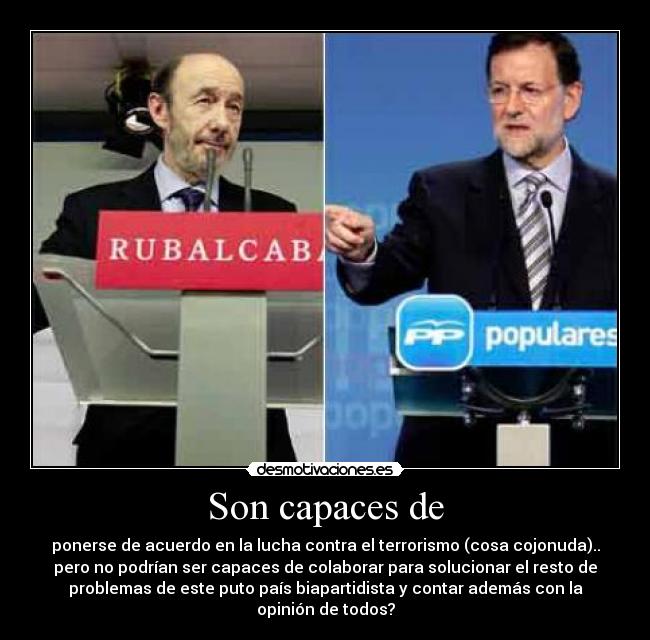 Son capaces de - ponerse de acuerdo en la lucha contra el terrorismo (cosa cojonuda)..
pero no podrían ser capaces de colaborar para solucionar el resto de
problemas de este puto país biapartidista y contar además con la
opinión de todos?