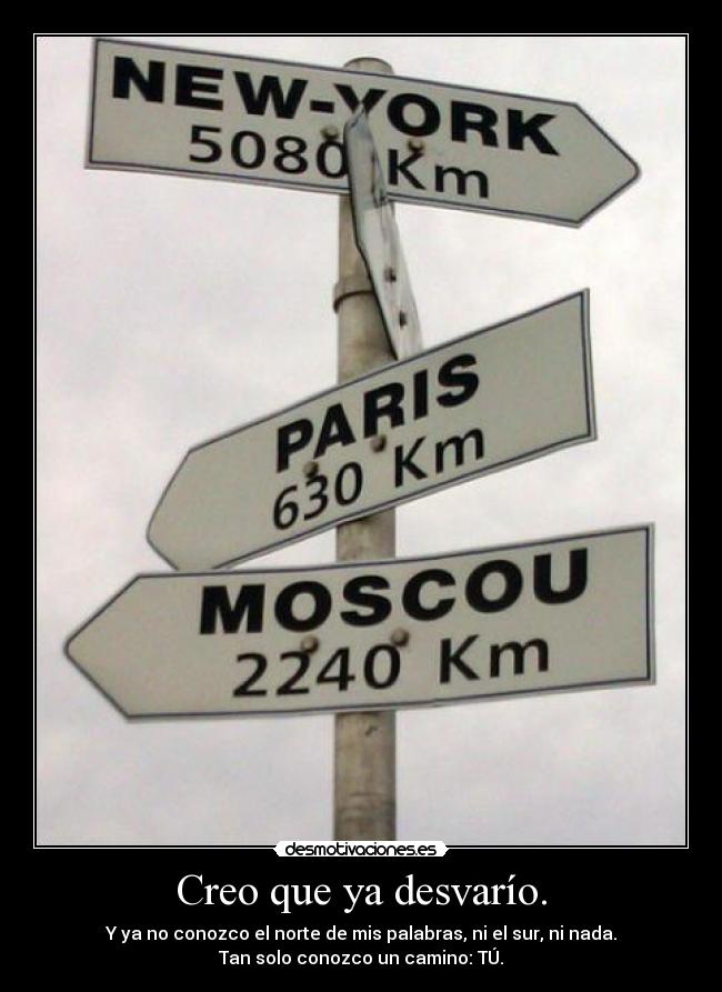 Creo que ya desvarío. - Y ya no conozco el norte de mis palabras, ni el sur, ni nada.
Tan solo conozco un camino: TÚ.