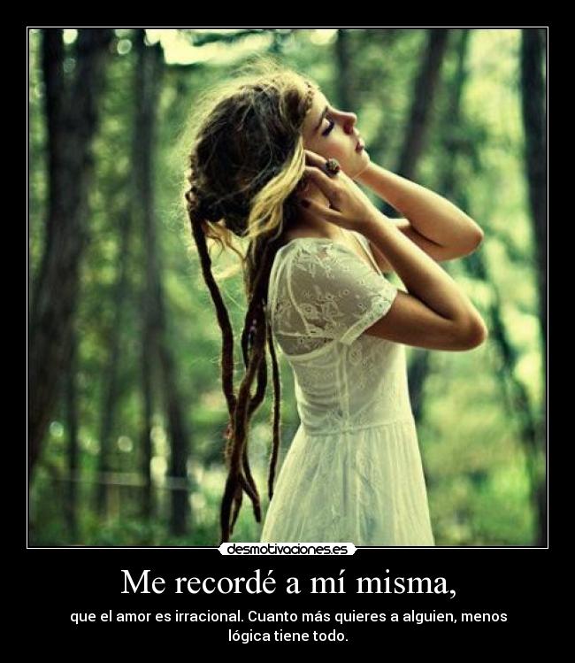 Me recordé a mí misma, - que el amor es irracional. Cuanto más quieres a alguien, menos lógica tiene todo.
