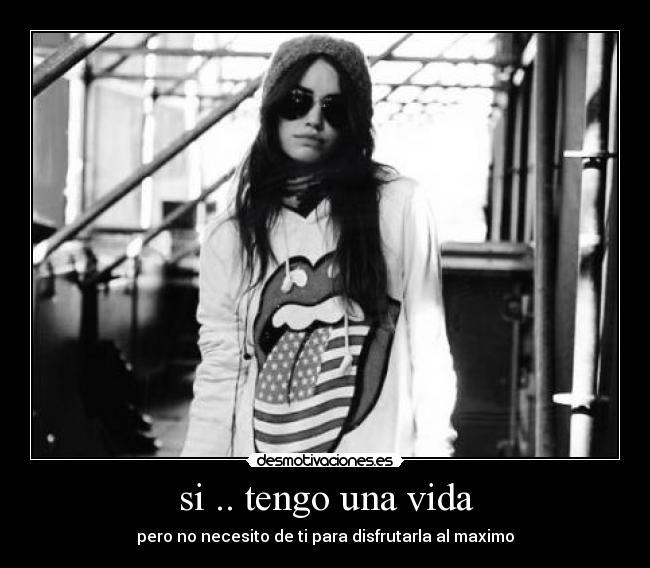 si .. tengo una vida - pero no necesito de ti para disfrutarla al maximo