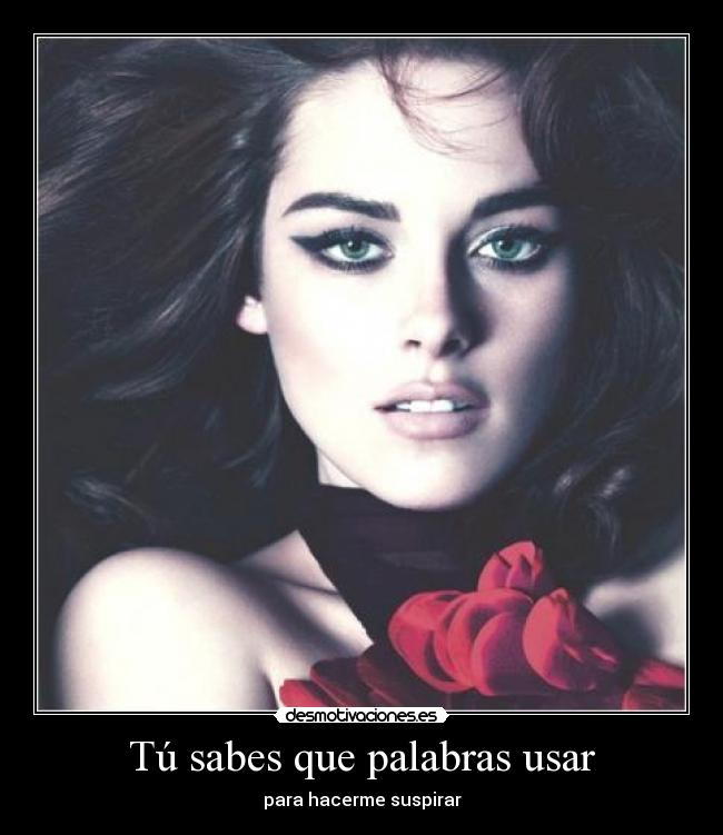 Tú sabes que palabras usar - para hacerme suspirar