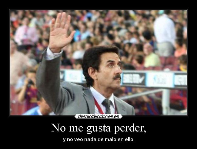 No me gusta perder, - y no veo nada de malo en ello.