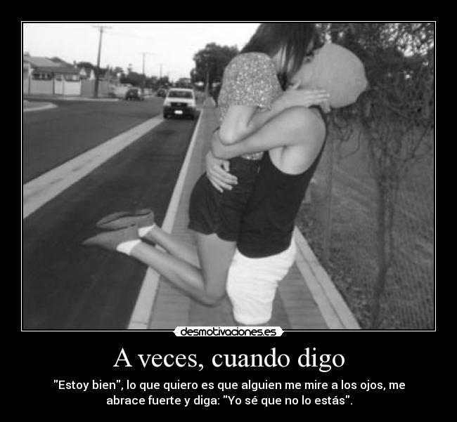 A veces, cuando digo - Estoy bien, lo que quiero es que alguien me mire a los ojos, me
abrace fuerte y diga: Yo sé que no lo estás.