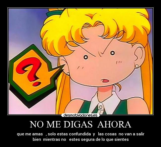 NO ME DIGAS AHORA - que me amas , solo estas confundida y las cosas no van a salir
bien mientras no estes segura de lo que sientes