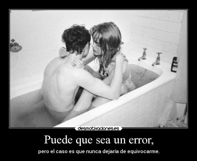 Puede que sea un error, - pero el caso es que nunca dejaría de equivocarme.