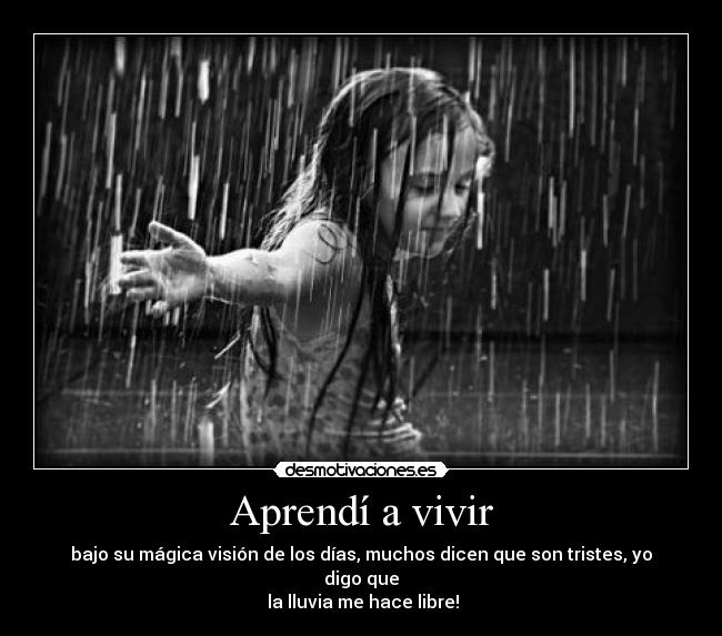 Aprendí a vivir - bajo su mágica visión de los días, muchos dicen que son tristes, yo digo que
la lluvia me hace libre!