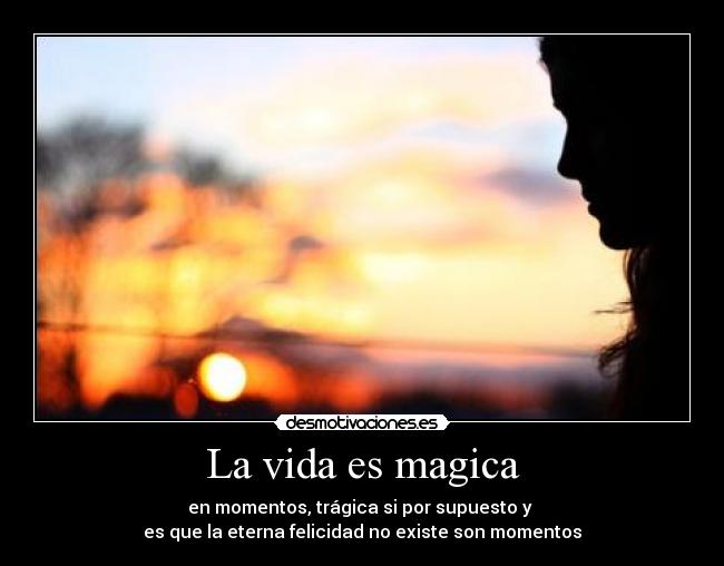 La vida es magica - en momentos, trágica si por supuesto y
es que la eterna felicidad no existe son momentos