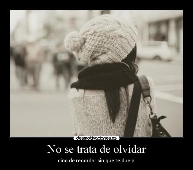 No se trata de olvidar - sino de recordar sin que te duela.
