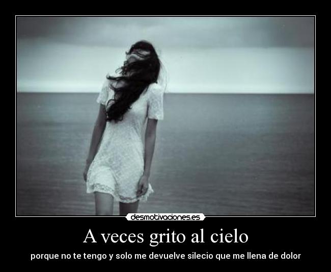 A veces grito al cielo - porque no te tengo y solo me devuelve silecio que me llena de dolor
