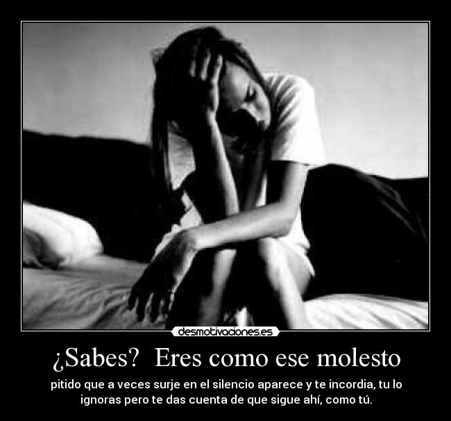 ¿Sabes?  Eres como ese molesto - pitido que a veces surje en el silencio aparece y te incordia, tu lo
ignoras pero te das cuenta de que sigue ahí, como tú.