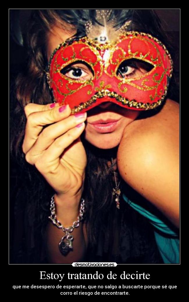 Estoy tratando de decirte - que me desespero de esperarte, que no salgo a buscarte porque sé que
corro el riesgo de encontrarte.