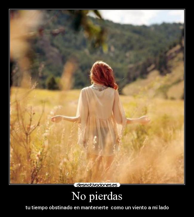 No pierdas - tu tiempo obstinado en mantenerte  como un viento a mi lado
