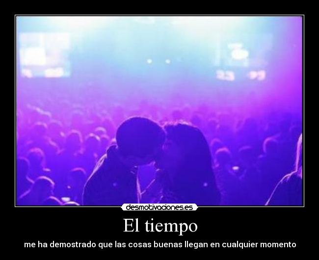 El tiempo - me ha demostrado que las cosas buenas llegan en cualquier momento