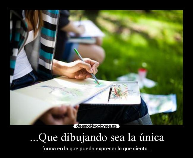 ...Que dibujando sea la única - forma en la que pueda expresar lo que siento...