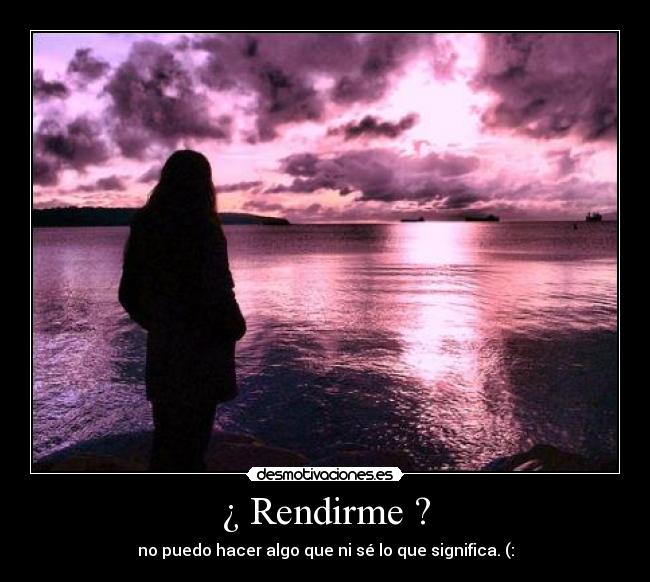 ¿ Rendirme ? - no puedo hacer algo que ni sé lo que significa. (: