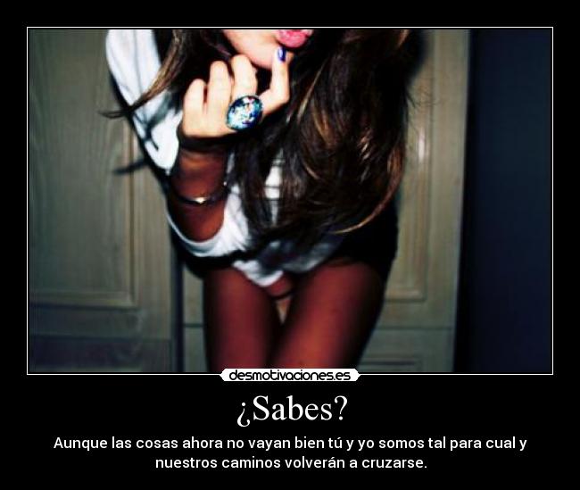 ¿Sabes? - Aunque las cosas ahora no vayan bien tú y yo somos tal para cual y
nuestros caminos volverán a cruzarse.
