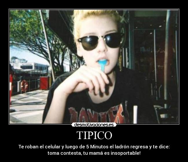 TIPICO - Te roban el celular y luego de 5 Minutos el ladrón regresa y te dice:
toma contesta, tu mamá es insoportable!