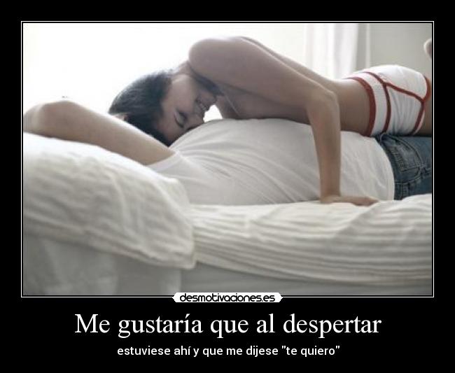 Me gustaría que al despertar - estuviese ahí y que me dijese te quiero