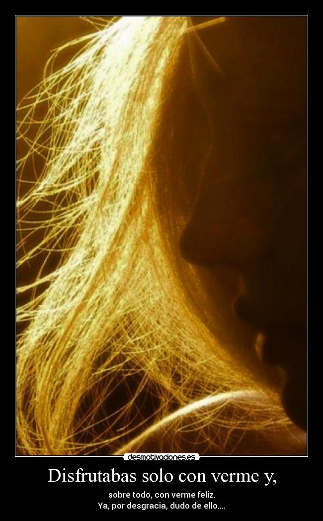 Disfrutabas solo con verme y, - sobre todo, con verme feliz.
Ya, por desgracia, dudo de ello....