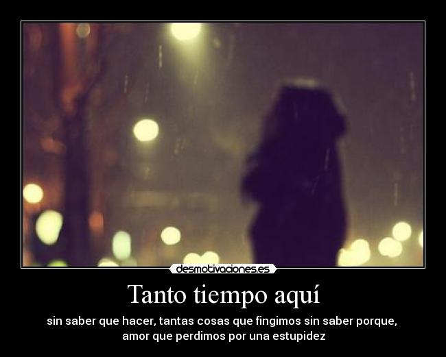 Tanto tiempo aquí - sin saber que hacer, tantas cosas que fingimos sin saber porque,
amor que perdimos por una estupidez