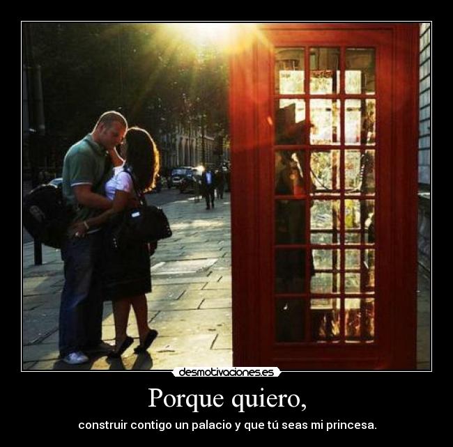 Porque quiero, - construir contigo un palacio y que tú seas mi princesa.
