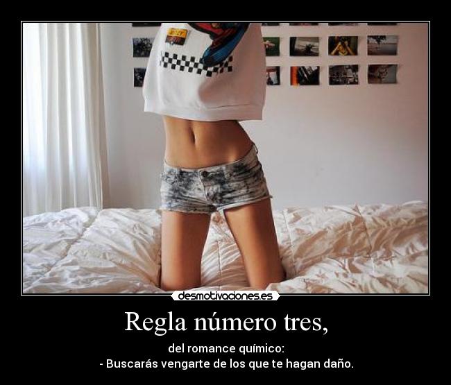Regla número tres, - del romance químico:
- Buscarás vengarte de los que te hagan daño.